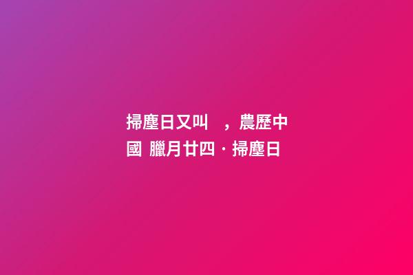 掃塵日又叫，農歷中國  臘月廿四 · 掃塵日
